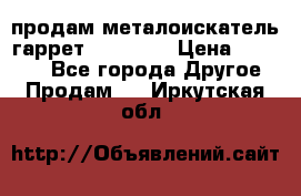 продам металоискатель гаррет evro ace › Цена ­ 20 000 - Все города Другое » Продам   . Иркутская обл.